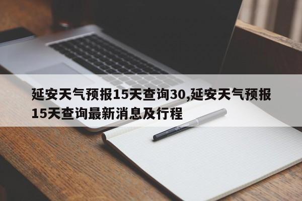 延安天气预报15天查询30,延安天气预报15天查询最新消息及行程 第1张