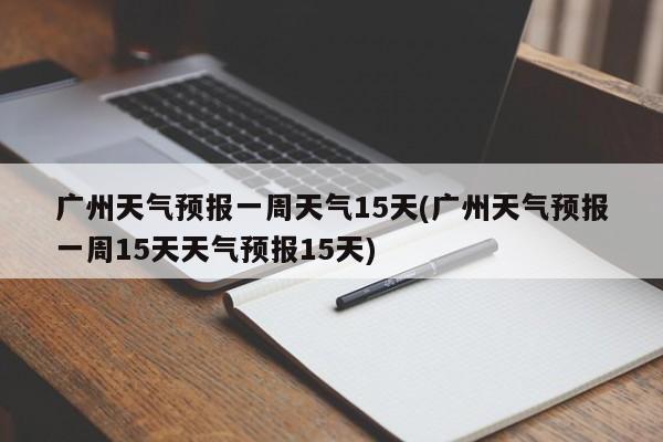 广州天气预报一周天气15天(广州天气预报一周15天天气预报15天) 第1张