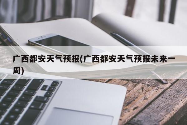 广西都安天气预报(广西都安天气预报未来一周) 第1张