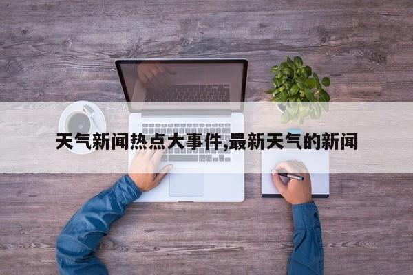 天气新闻热点大事件,最新天气的新闻 第1张