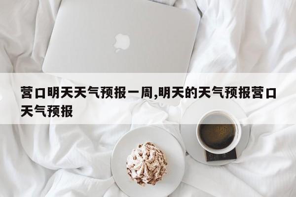 营口明天天气预报一周,明天的天气预报营口天气预报 第1张