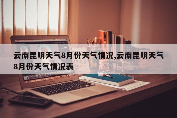 云南昆明天气8月份天气情况,云南昆明天气8月份天气情况表 第1张