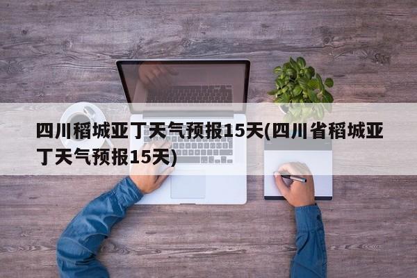 四川稻城亚丁天气预报15天(四川省稻城亚丁天气预报15天) 第1张