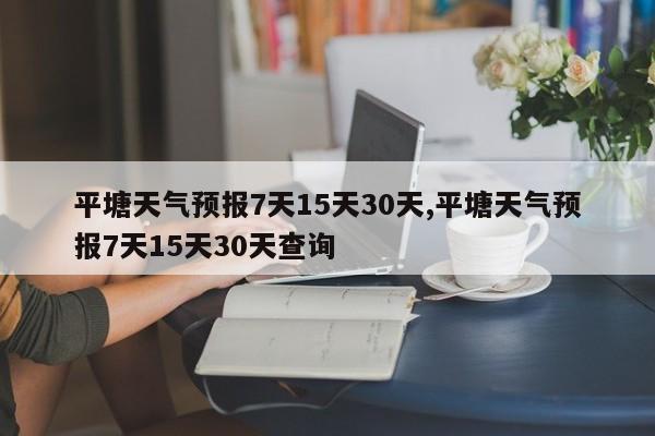 平塘天气预报7天15天30天,平塘天气预报7天15天30天查询 第1张