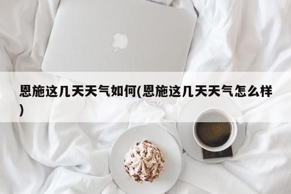 恩施这几天天气如何(恩施这几天天气怎么样) 第1张