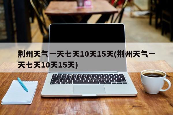 荆州天气一天七天10天15天(荆州天气一天七天10天15天) 第1张