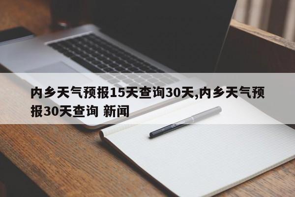 内乡天气预报15天查询30天,内乡天气预报30天查询 新闻 第1张