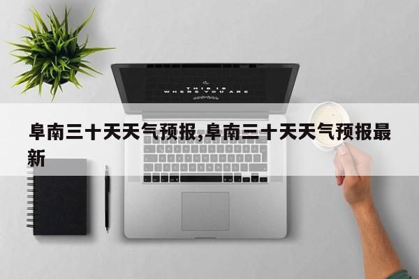 阜南三十天天气预报,阜南三十天天气预报最新 第1张