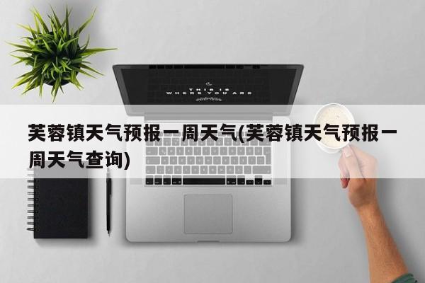 芙蓉镇天气预报一周天气(芙蓉镇天气预报一周天气查询) 第1张