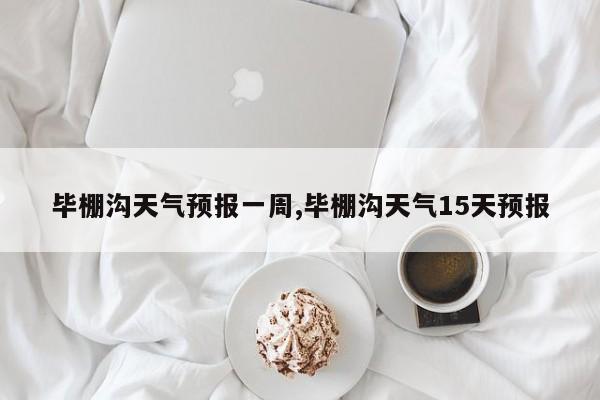 毕棚沟天气预报一周,毕棚沟天气15天预报 第1张