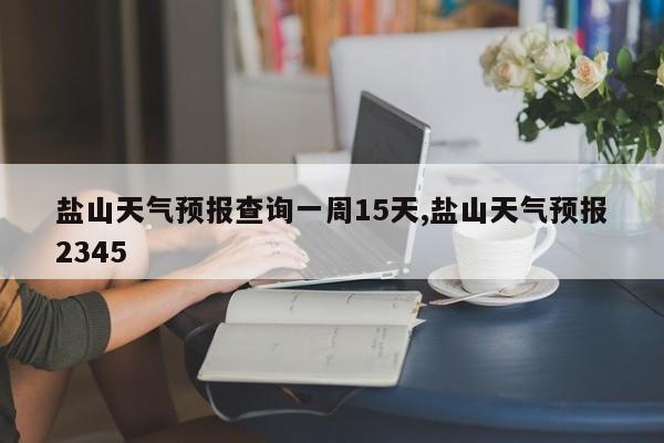 盐山天气预报查询一周15天,盐山天气预报2345 第1张