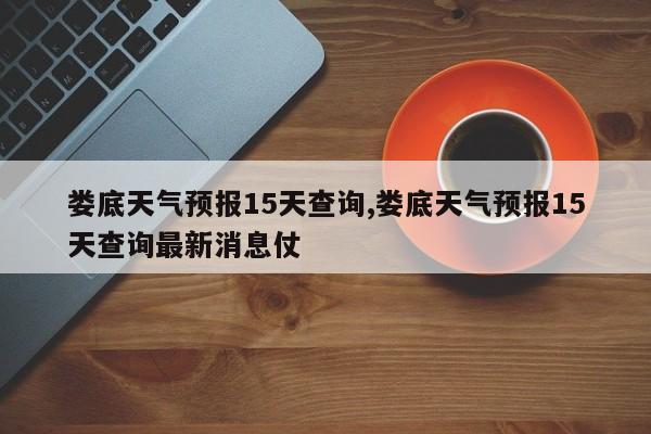 娄底天气预报15天查询,娄底天气预报15天查询最新消息仗 第1张