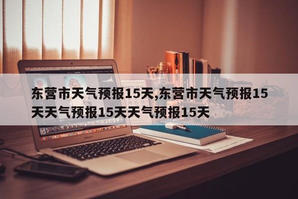 东营市天气预报15天,东营市天气预报15天天气预报15天天气预报15天 第1张