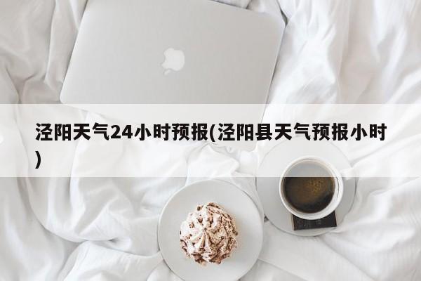 泾阳天气24小时预报(泾阳县天气预报小时) 第1张
