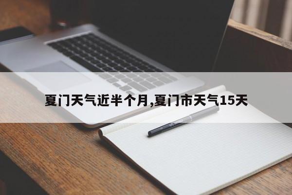 夏门天气近半个月,夏门市天气15天 第1张