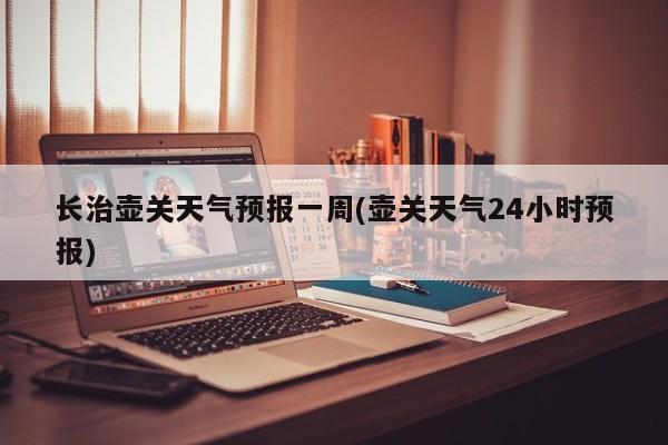 长治壶关天气预报一周(壶关天气24小时预报) 第1张