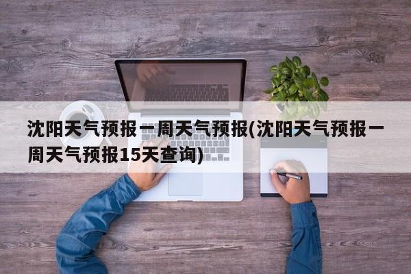 沈阳天气预报一周天气预报(沈阳天气预报一周天气预报15天查询) 第1张