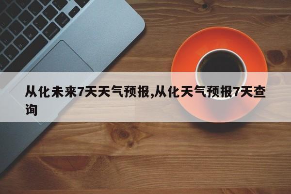 从化未来7天天气预报,从化天气预报7天查询 第1张