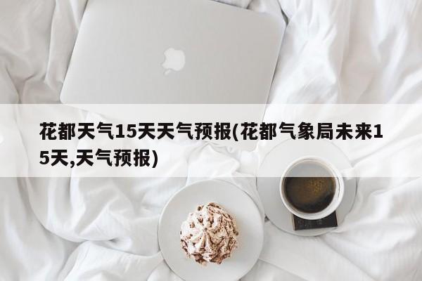 花都天气15天天气预报(花都气象局未来15天,天气预报) 第1张