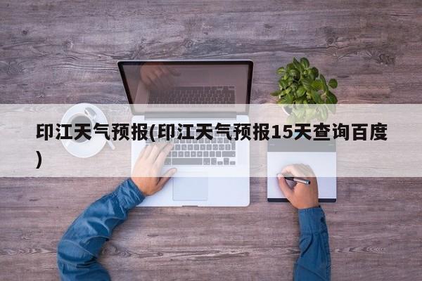 印江天气预报(印江天气预报15天查询百度) 第1张