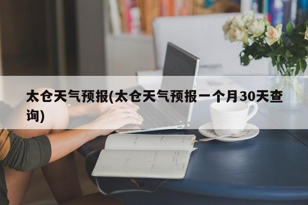 太仓天气预报(太仓天气预报一个月30天查询) 第1张