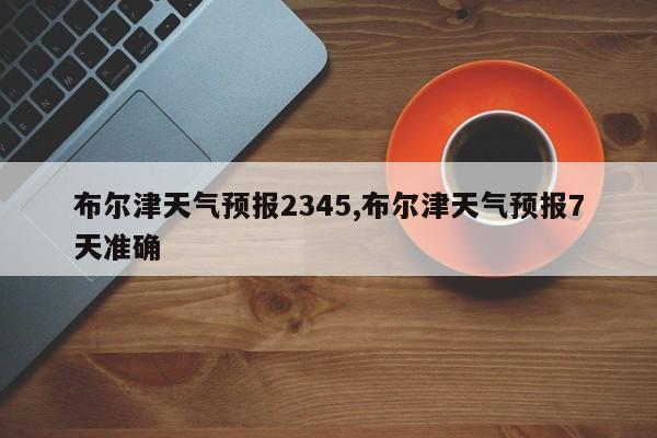 布尔津天气预报2345,布尔津天气预报7天准确 第1张