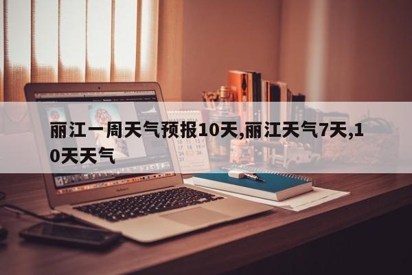 丽江一周天气预报10天,丽江天气7天,10天天气 第1张