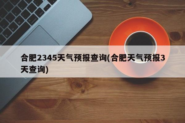 合肥2345天气预报查询(合肥天气预报3天查询) 第1张