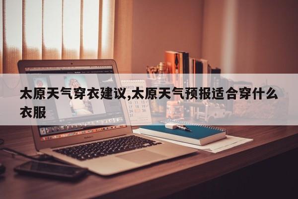 太原天气穿衣建议,太原天气预报适合穿什么衣服 第1张