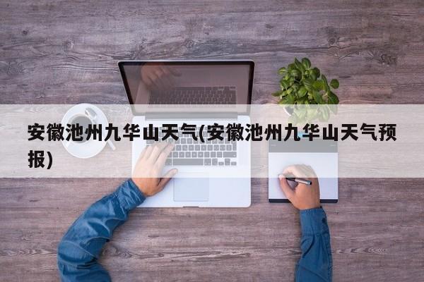 安徽池州九华山天气(安徽池州九华山天气预报) 第1张