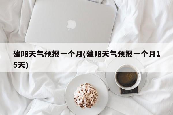 建阳天气预报一个月(建阳天气预报一个月15天) 第1张