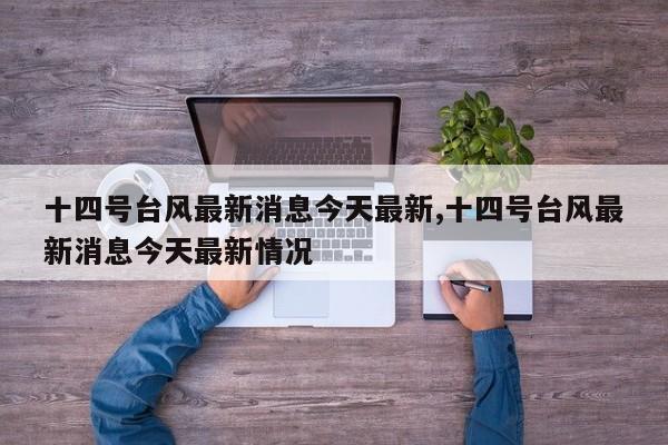 十四号台风最新消息今天最新,十四号台风最新消息今天最新情况 第1张