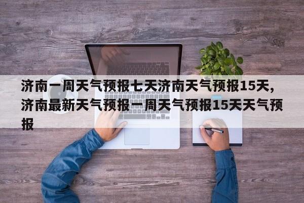 济南一周天气预报七天济南天气预报15天,济南最新天气预报一周天气预报15天天气预报 第1张