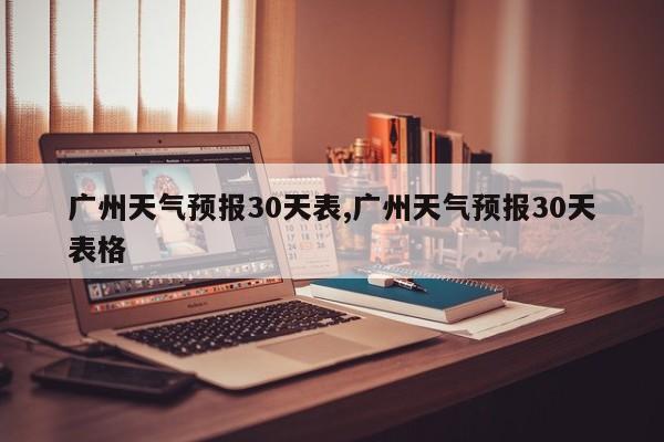 广州天气预报30天表,广州天气预报30天表格 第1张