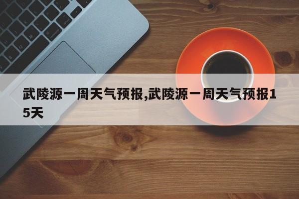 武陵源一周天气预报,武陵源一周天气预报15天 第1张