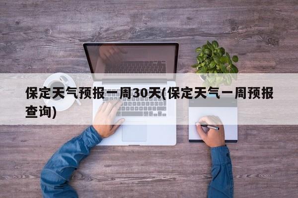 保定天气预报一周30天(保定天气一周预报查询) 第1张