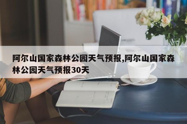 阿尔山国家森林公园天气预报,阿尔山国家森林公园天气预报30天 第1张