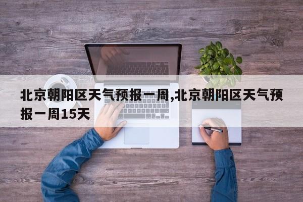 北京朝阳区天气预报一周,北京朝阳区天气预报一周15天 第1张
