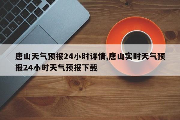 唐山天气预报24小时详情,唐山实时天气预报24小时天气预报下载 第1张