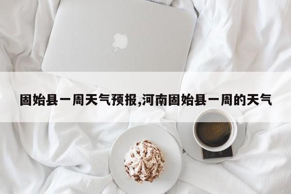 固始县一周天气预报,河南固始县一周的天气 第1张