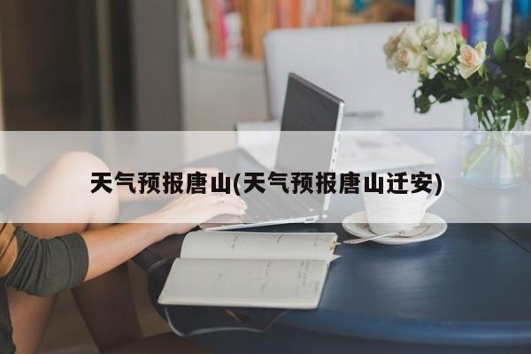 天气预报唐山(天气预报唐山迁安) 第1张