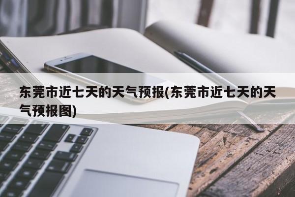 东莞市近七天的天气预报(东莞市近七天的天气预报图) 第1张