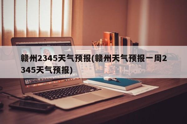 赣州2345天气预报(赣州天气预报一周2345天气预报) 第1张