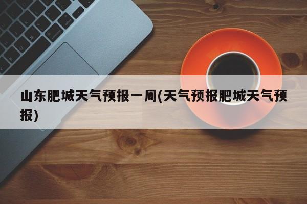 山东肥城天气预报一周(天气预报肥城天气预报) 第1张