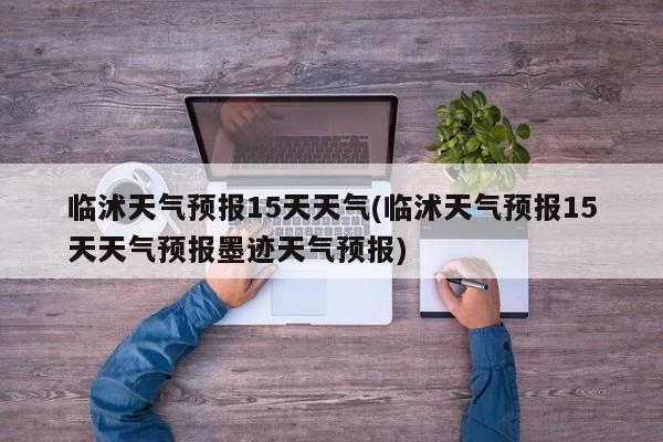 临沭天气预报15天天气(临沭天气预报15天天气预报墨迹天气预报) 第1张