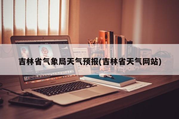 吉林省气象局天气预报(吉林省天气网站) 第1张
