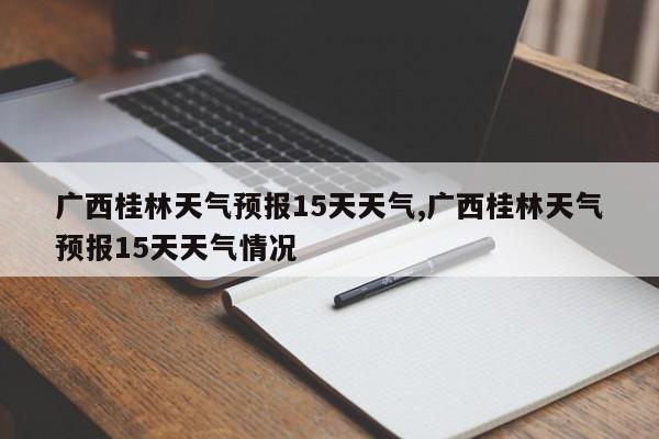 广西桂林天气预报15天天气,广西桂林天气预报15天天气情况 第1张