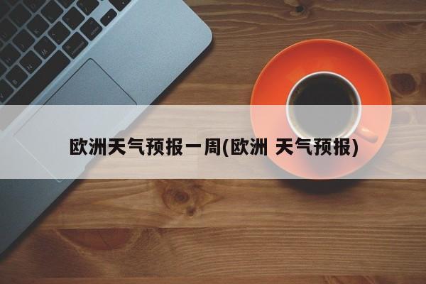 欧洲天气预报一周(欧洲 天气预报) 第1张