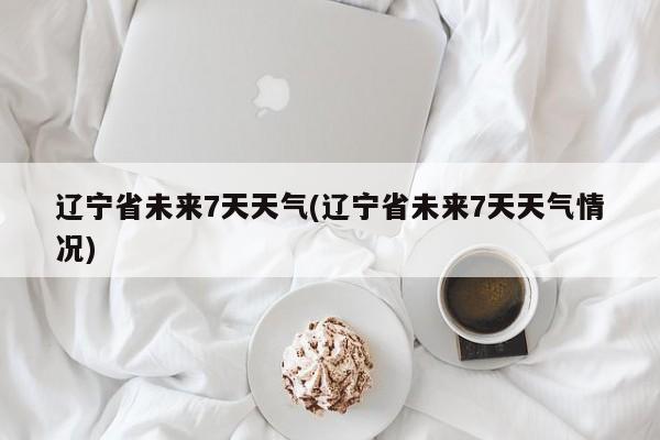 辽宁省未来7天天气(辽宁省未来7天天气情况) 第1张