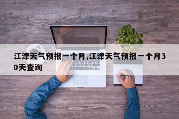 江津天气预报一个月,江津天气预报一个月30天查询 第1张